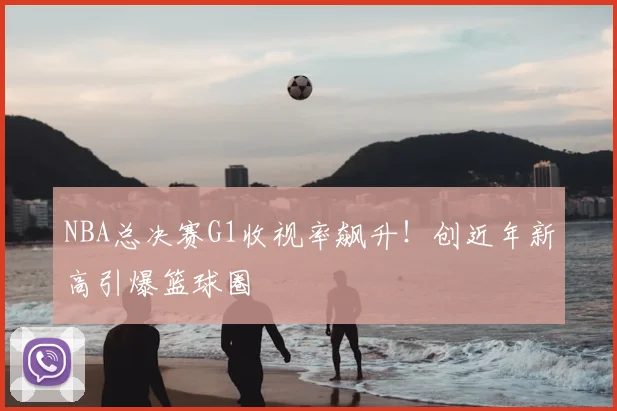 NBA总决赛G1收视率飙升！创近年新高引爆篮球圈