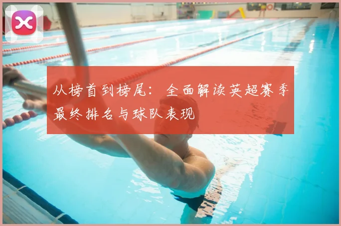 从榜首到榜尾：全面解读英超赛季最终排名与球队表现