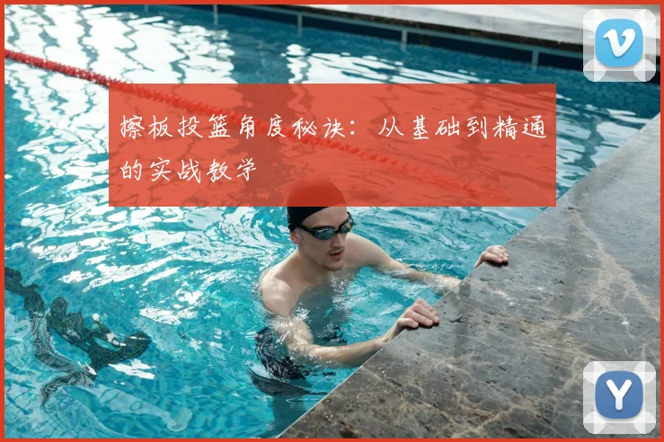 擦板投篮角度秘诀：从基础到精通的实战教学