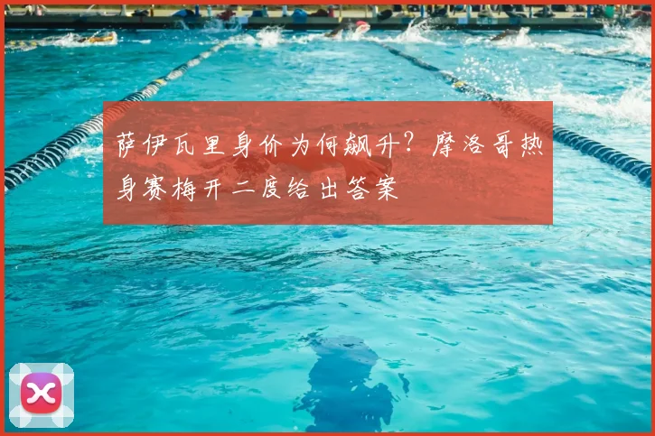 萨伊瓦里身价为何飙升？摩洛哥热身赛梅开二度给出答案