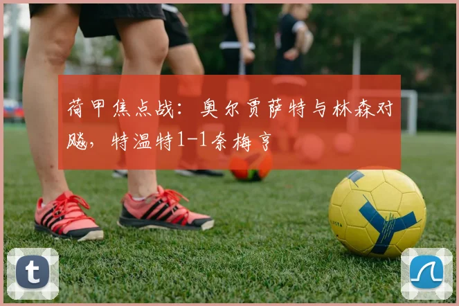 荷甲焦点战:奥尔贾萨特与林森对飚,特温特1-1奈梅亨
