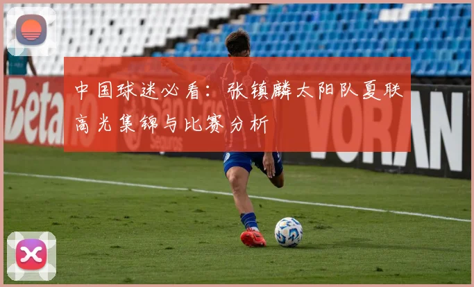 中国球迷必看：张镇麟太阳队夏联高光集锦与比赛分析