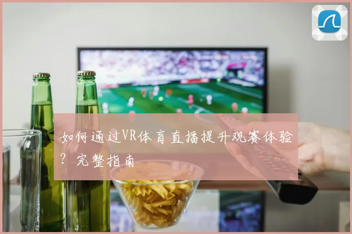 如何通过VR体育直播提升观赛体验？完整指南