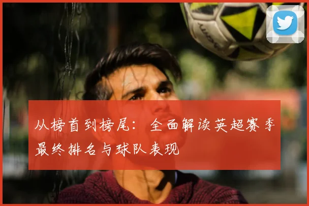从榜首到榜尾:全面解读英超赛季最终排名与球队表现