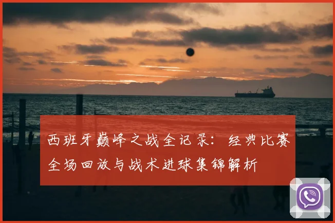 西班牙巅峰之战全记录:经典比赛全场回放与战术进球集锦解析