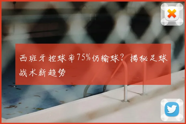 西班牙控球率75%仍输球？揭秘足球战术新趋势