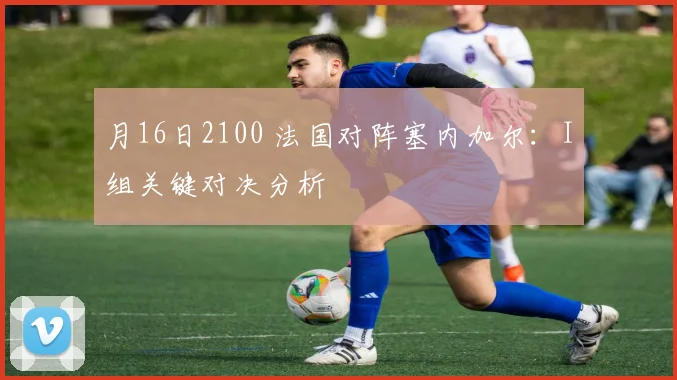 月16日2100 法国对阵塞内加尔：I组关键对决分析