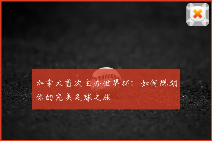 加拿大首次主办世界杯:如何规划你的完美足球之旅