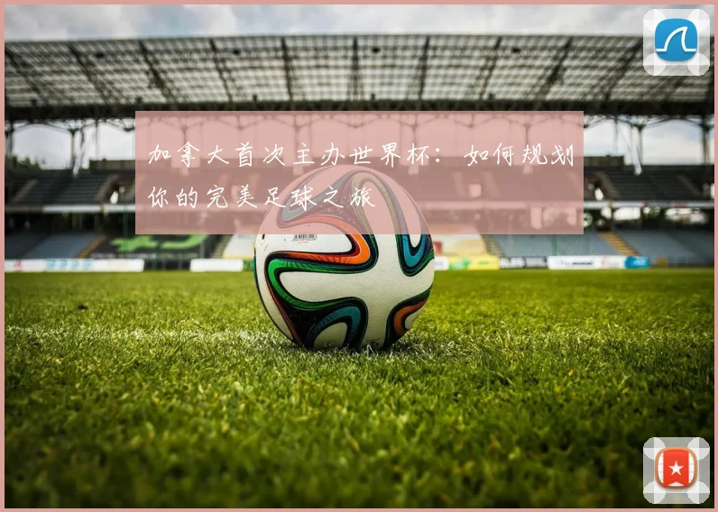加拿大首次主办世界杯：如何规划你的完美足球之旅