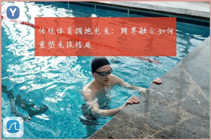 传统体育拥抱电竞：跨界融合如何重塑竞技格局