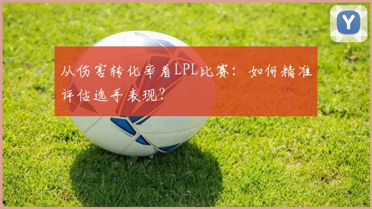 从伤害转化率看LPL比赛:如何精准评估选手表现?
