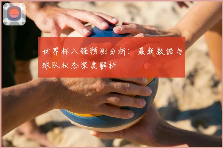世界杯八强预测分析：最新数据与球队状态深度解析