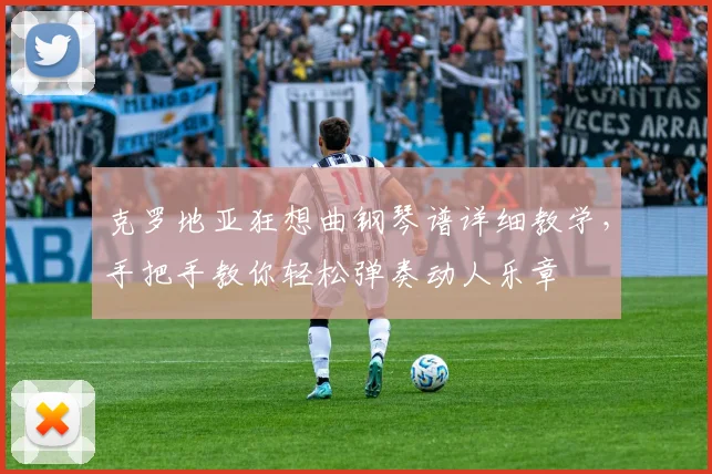 克罗地亚狂想曲钢琴谱详细教学,手把手教你轻松弹奏动人乐章