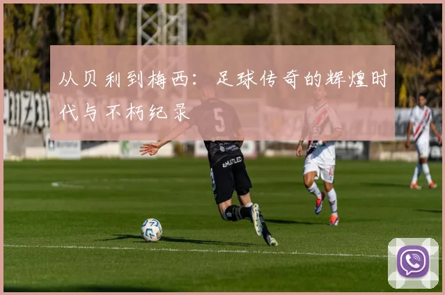 从贝利到梅西：足球传奇的辉煌时代与不朽纪录