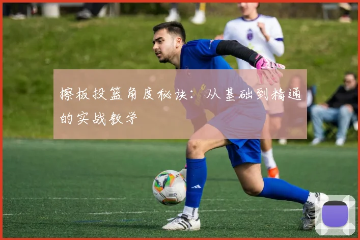 擦板投篮角度秘诀:从基础到精通的实战教学