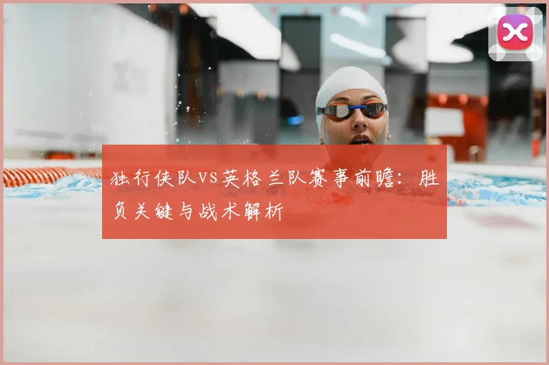 独行侠队vs英格兰队赛事前瞻：胜负关键与战术解析