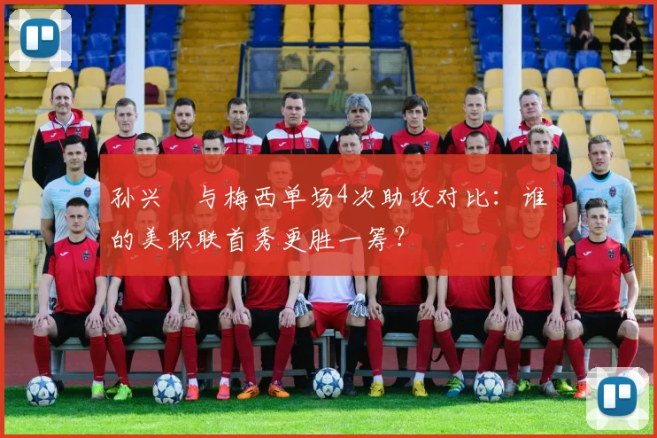 孙兴慜与梅西单场4次助攻对比：谁的美职联首秀更胜一筹？