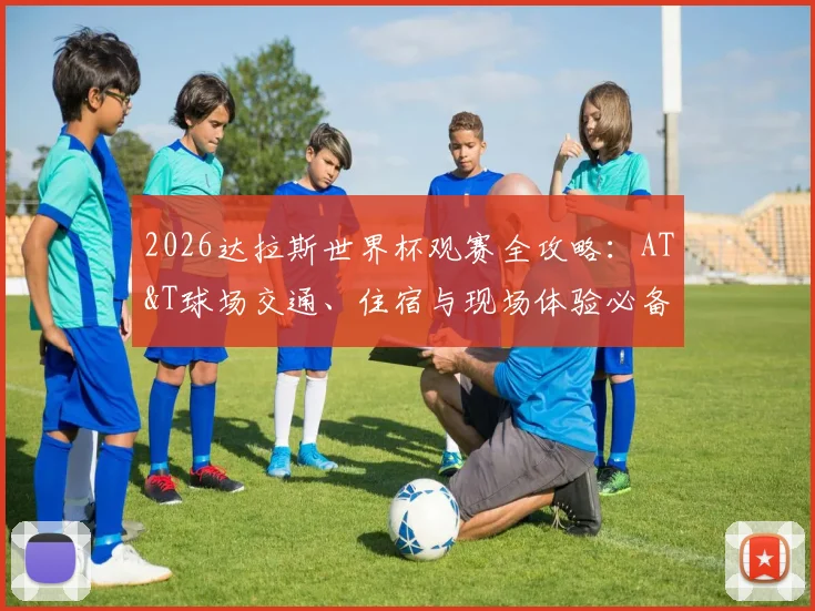 2026达拉斯世界杯观赛全攻略：AT&T球场交通、住宿与现场体验必备贴士