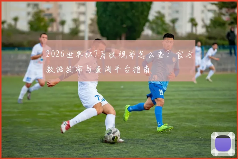 2026世界杯7月收视率怎么查？官方数据发布与查询平台指南