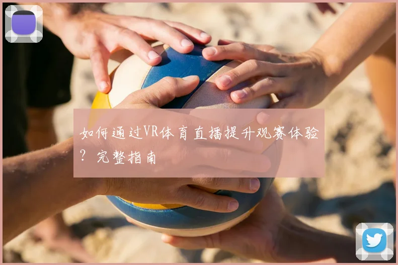 如何通过VR体育直播提升观赛体验？完整指南