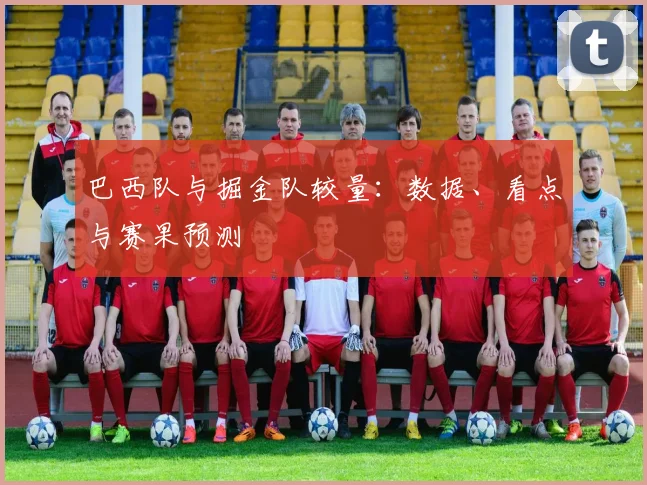 巴西队与掘金队较量:数据、看点与赛果预测