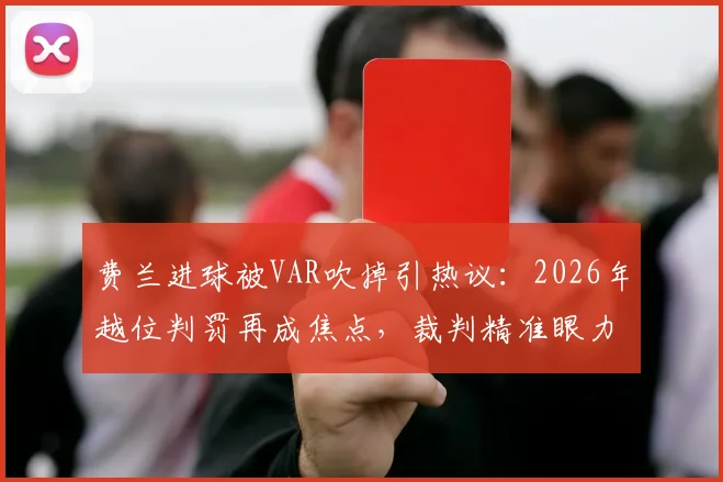 费兰进球被VAR吹掉引热议：2026年越位判罚再成焦点，裁判精准眼力获球员“称赞”